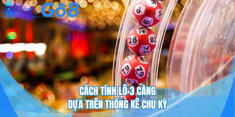 Cách tính lô 3 càng dựa trên thống kê chu kỳ