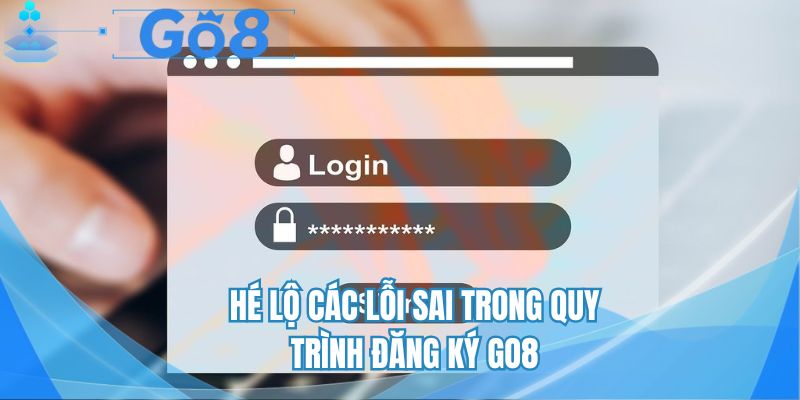 Hé lộ các lỗi sai trong quy trình đăng ký GO8